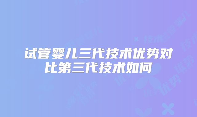 试管婴儿三代技术优势对比第三代技术如何