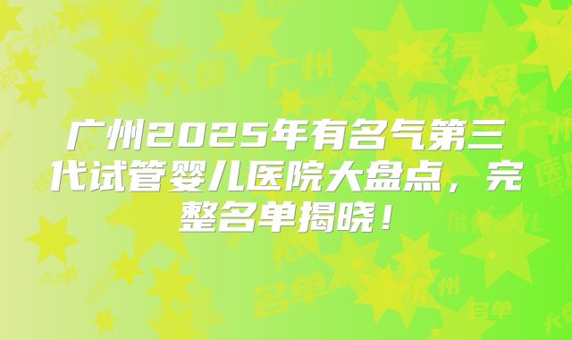 广州2025年有名气第三代试管婴儿医院大盘点，完整名单揭晓！