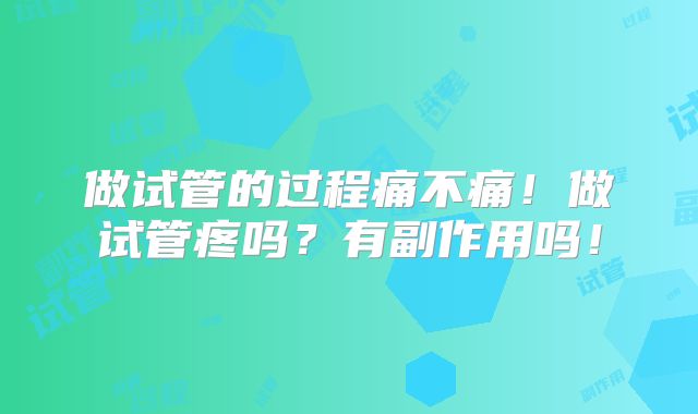 做试管的过程痛不痛!做试管疼吗?有副作用吗!