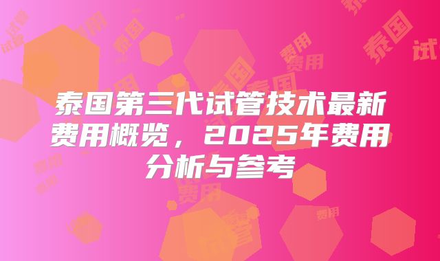 泰国第三代试管技术最新费用概览，2025年费用分析与参考