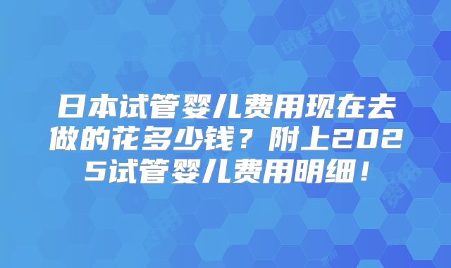 日本试管婴儿费用现在去做的花多少钱?附上2025试管婴儿费用明细!