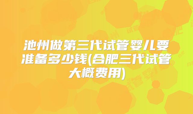 池州做第三代试管婴儿要准备多少钱(合肥三代试管大概费用)