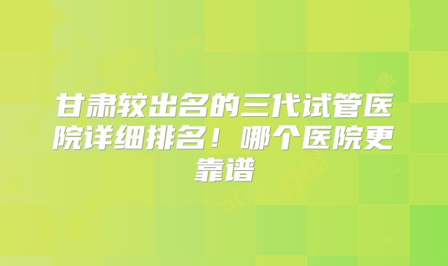 甘肃较出名的三代试管医院详细排名!哪个医院更靠谱