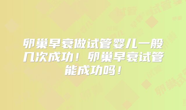 卵巢早衰做试管婴儿一般几次成功！卵巢早衰试管能成功吗！
