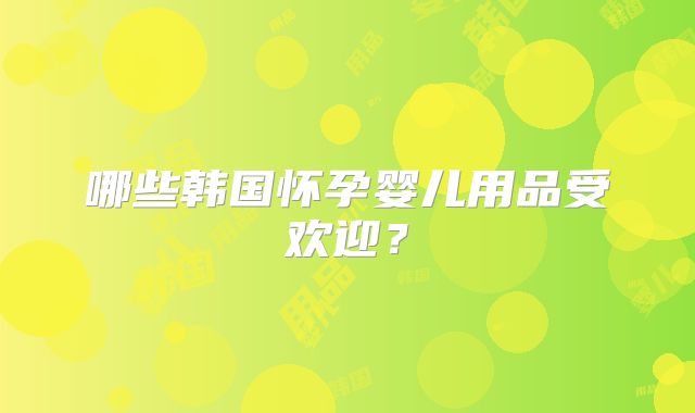 哪些韩国怀孕婴儿用品受欢迎?