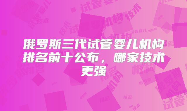 俄罗斯三代试管婴儿机构排名前十公布，哪家技术更强