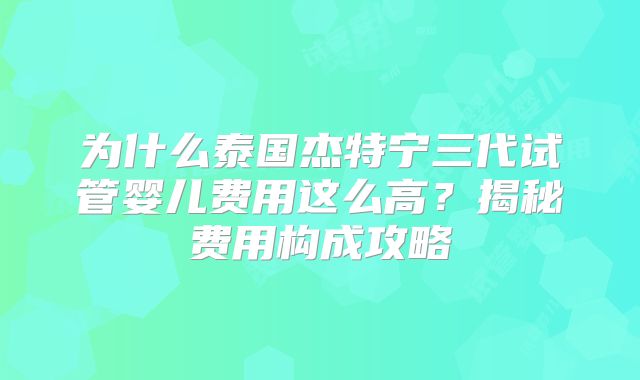 为什么泰国杰特宁三代试管婴儿费用这么高？揭秘费用构成攻略