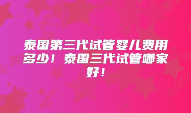 泰国第三代试管婴儿费用多少！泰国三代试管哪家好！