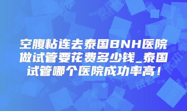 空腹粘连去泰国BNH医院做试管要花费多少钱_泰国试管哪个医院成功率高！