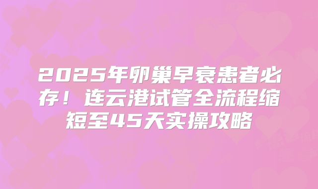 2025年卵巢早衰患者必存！连云港试管全流程缩短至45天实操攻略