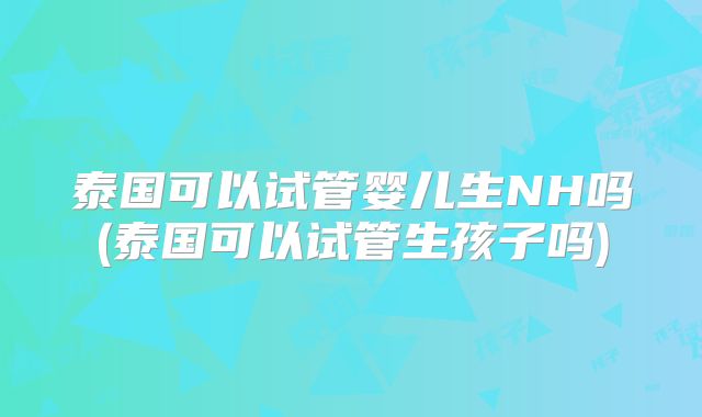 泰国可以试管婴儿生NH吗(泰国可以试管生孩子吗)