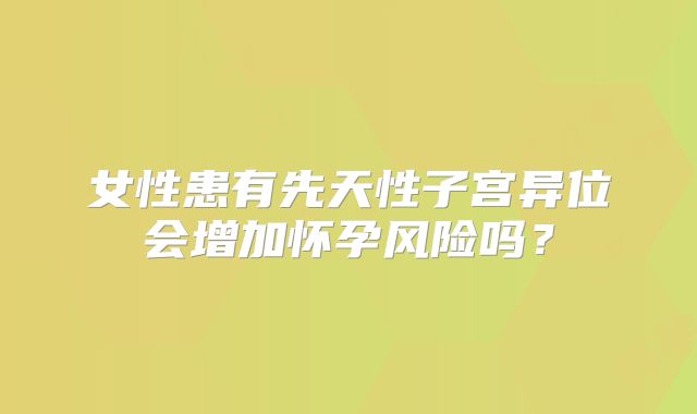 女性患有先天性子宫异位会增加怀孕风险吗？
