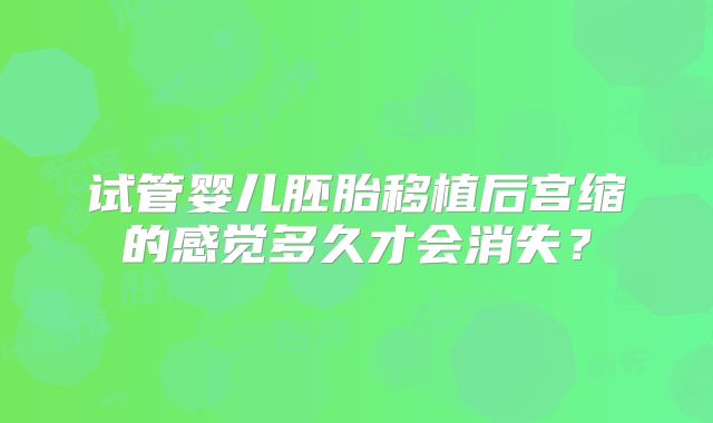 试管婴儿胚胎移植后宫缩的感觉多久才会消失?