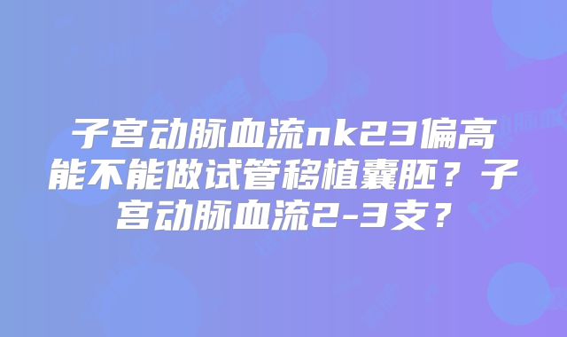 子宫动脉血流nk23偏高能不能做试管移植囊胚？子宫动脉血流2-3支？