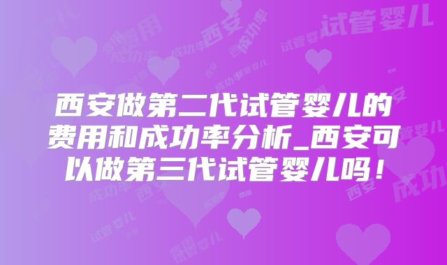 西安做第二代试管婴儿的费用和成功率分析_西安可以做第三代试管婴儿吗！
