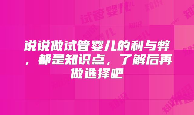 说说做试管婴儿的利与弊，都是知识点，了解后再做选择吧