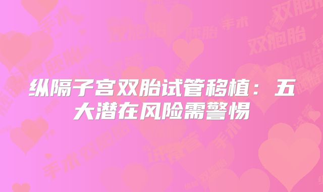 纵隔子宫双胎试管移植：五大潜在风险需警惕