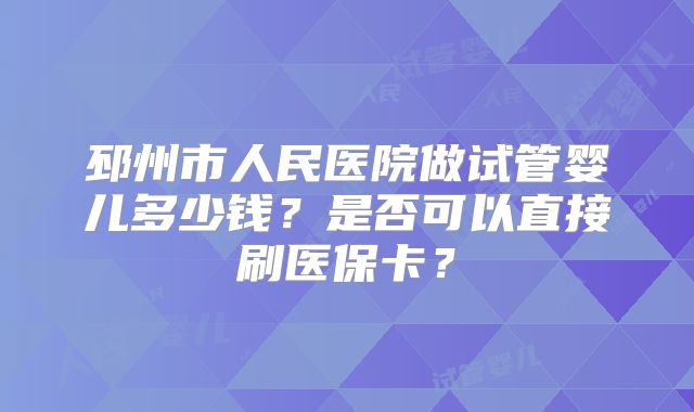邳州市人民医院做试管婴儿多少钱?是否可以直接刷医保卡?