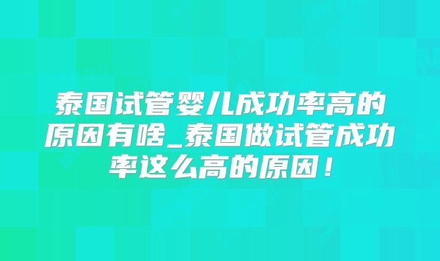 泰国试管婴儿成功率高的原因有啥_泰国做试管成功率这么高的原因！