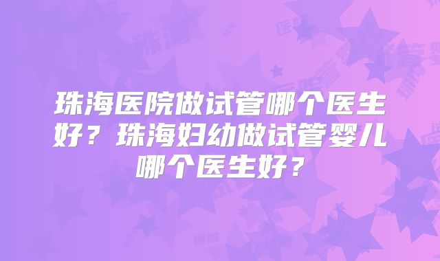 珠海医院做试管哪个医生好？珠海妇幼做试管婴儿哪个医生好？