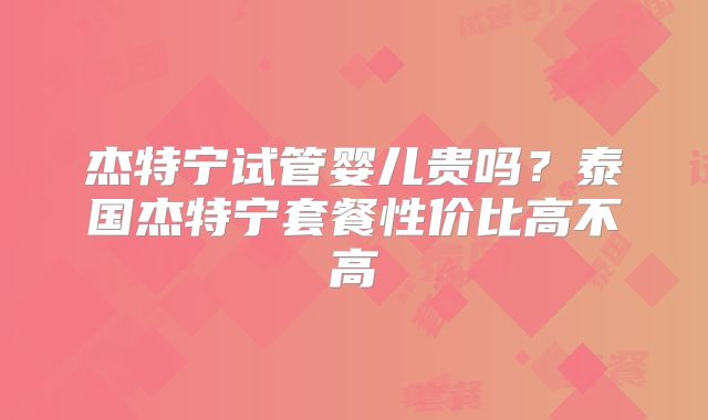 杰特宁试管婴儿贵吗？泰国杰特宁套餐性价比高不高