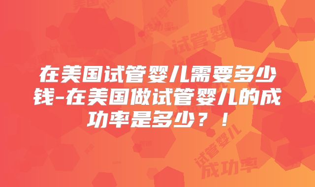 在美国试管婴儿需要多少钱-在美国做试管婴儿的成功率是多少？！