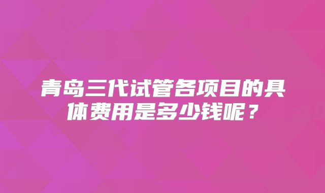 青岛三代试管各项目的具体费用是多少钱呢?