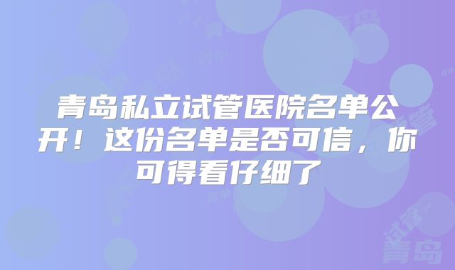 青岛私立试管医院名单公开！这份名单是否可信，你可得看仔细了