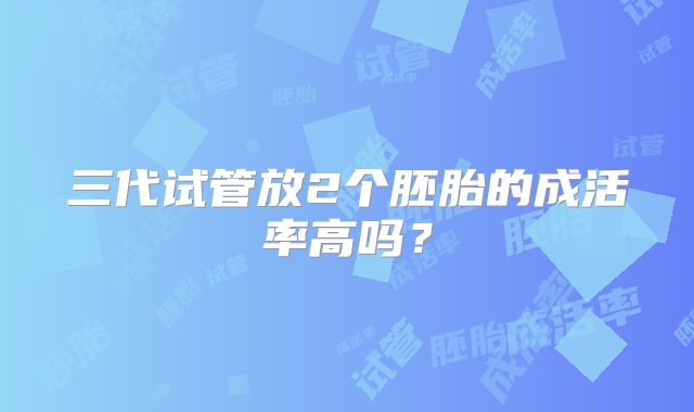 三代试管放2个胚胎的成活率高吗?