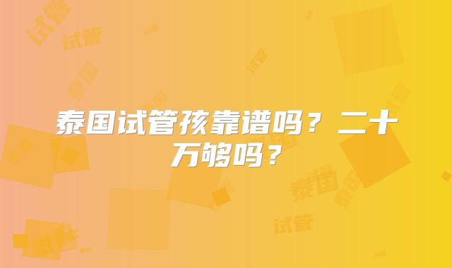 泰国试管孩靠谱吗?二十万够吗?