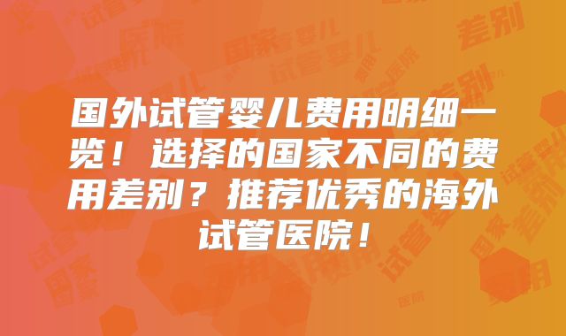 国外试管婴儿费用明细一览!选择的国家不同的费用差别?推荐优秀的海外试管医院!