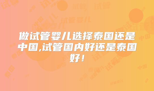 做试管婴儿选择泰国还是中国,试管国内好还是泰国好！