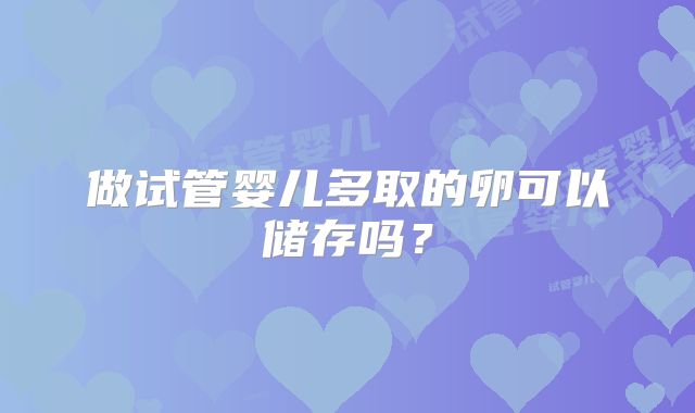 做试管婴儿多取的卵可以储存吗？