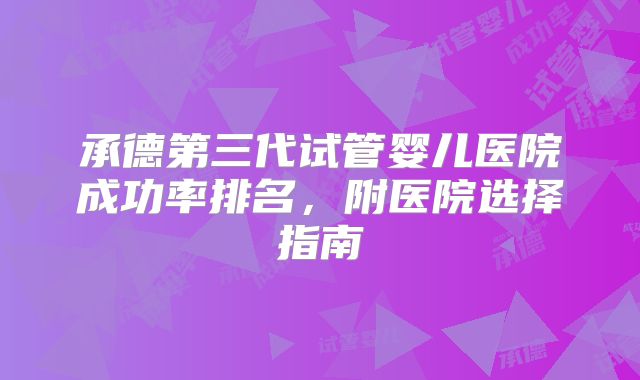 承德第三代试管婴儿医院成功率排名，附医院选择指南