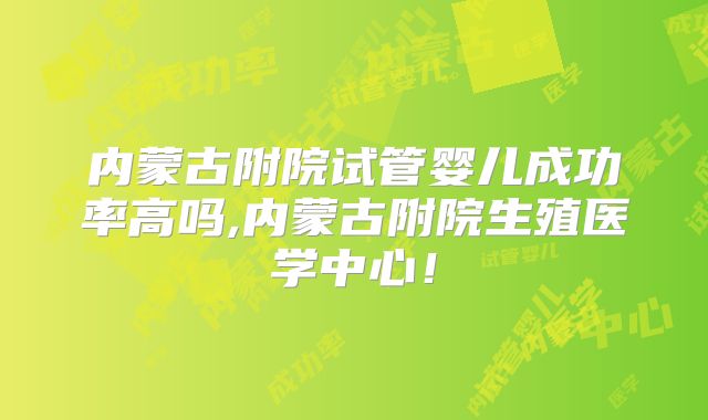 内蒙古附院试管婴儿成功率高吗,内蒙古附院生殖医学中心!