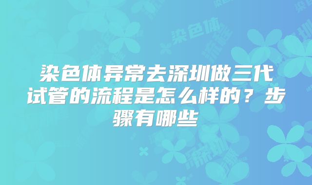 染色体异常去深圳做三代试管的流程是怎么样的？步骤有哪些