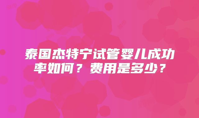 泰国杰特宁试管婴儿成功率如何？费用是多少？