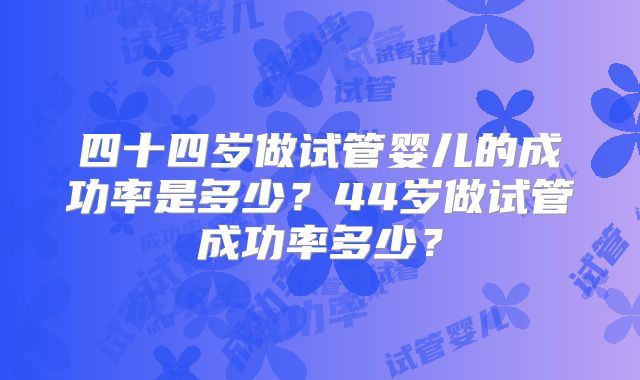 四十四岁做试管婴儿的成功率是多少？44岁做试管成功率多少？