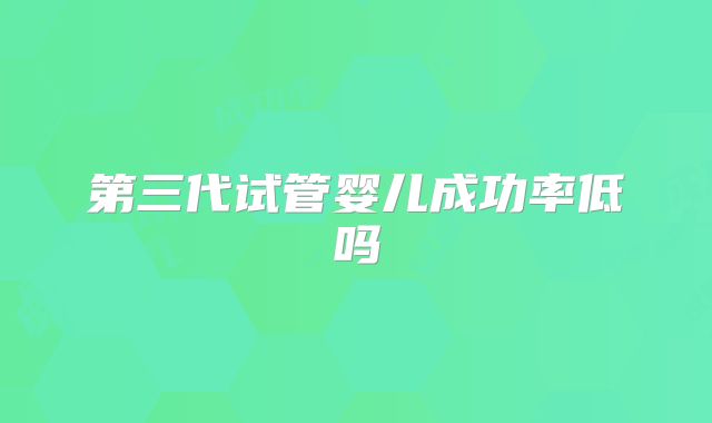 第三代试管婴儿成功率低吗