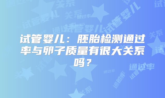 试管婴儿：胚胎检测通过率与卵子质量有很大关系吗？