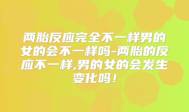 两胎反应完全不一样男的女的会不一样吗-两胎的反应不一样,男的女的会发生变化吗!