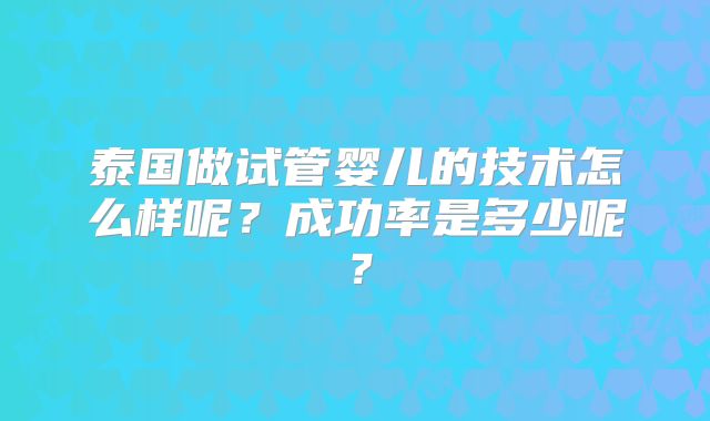 泰国做试管婴儿的技术怎么样呢?成功率是多少呢?