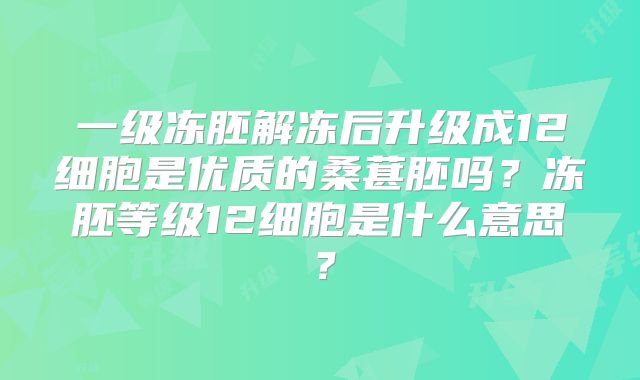 一级冻胚解冻后升级成12细胞是优质的桑葚胚吗？冻胚等级12细胞是什么意思？