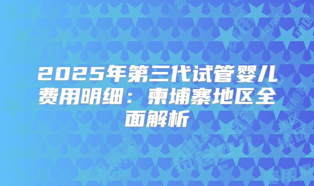 2025年第三代试管婴儿费用明细：柬埔寨地区全面解析