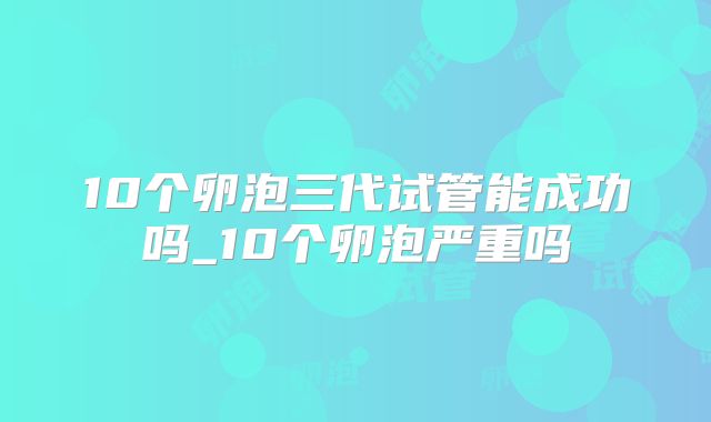 10个卵泡三代试管能成功吗_10个卵泡严重吗
