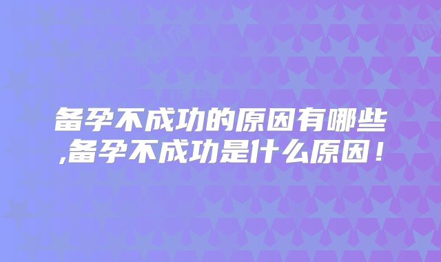 备孕不成功的原因有哪些,备孕不成功是什么原因！