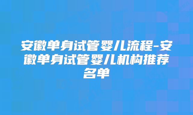 安徽单身试管婴儿流程-安徽单身试管婴儿机构推荐名单