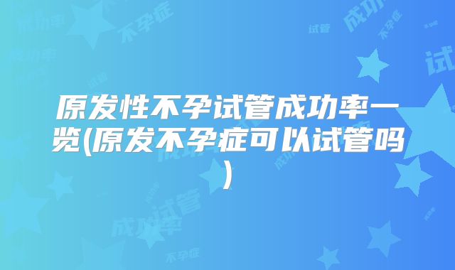 原发性不孕试管成功率一览(原发不孕症可以试管吗)