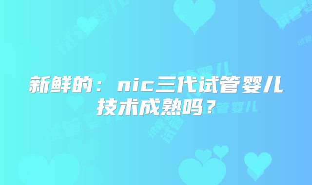 新鲜的：nic三代试管婴儿技术成熟吗？