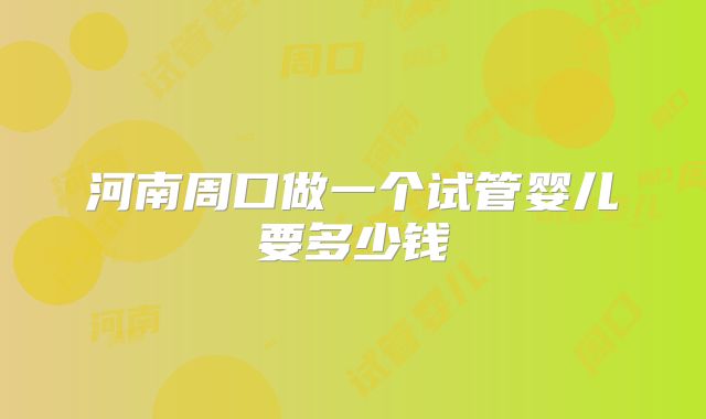 河南周口做一个试管婴儿要多少钱